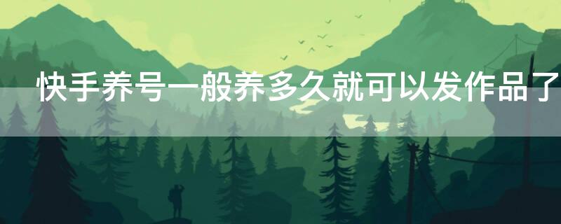 快手养号一般养多久就可以发作品了（快手养号几天可以发作品）