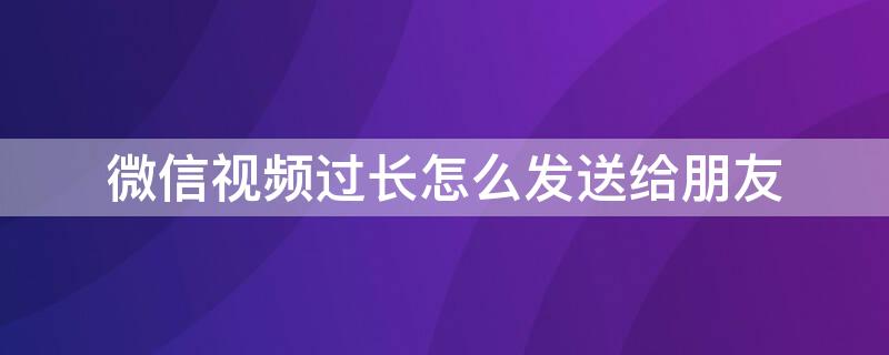 微信视频过长怎么发送给朋友（微信视频过长怎么发送给朋友看）