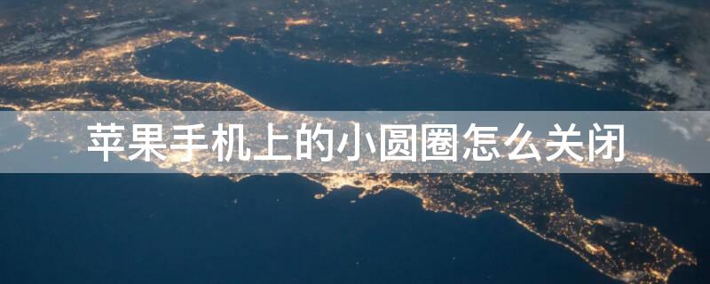 iPhone手机上的小圆圈怎么关闭（iphone手机上的小圆圈怎么关闭）