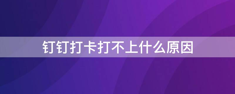 钉钉打卡打不上什么原因 钉钉打卡打不上怎么办