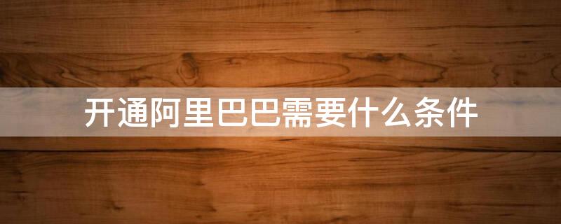 开通阿里巴巴需要什么条件（开通阿里巴巴需要什么资料）