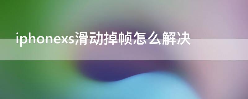 iPhonexs滑动掉帧怎么解决 苹果xsmax滑动掉帧