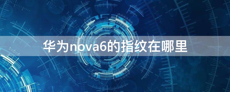 华为nova6的指纹在哪里 华为nova6指纹在哪里图片