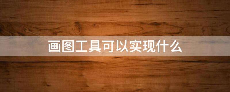 画图工具可以实现什么 画图工具具有的功能