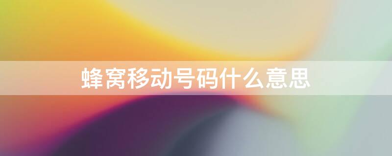 蜂窝移动号码什么意思（什么叫蜂窝移动通信）