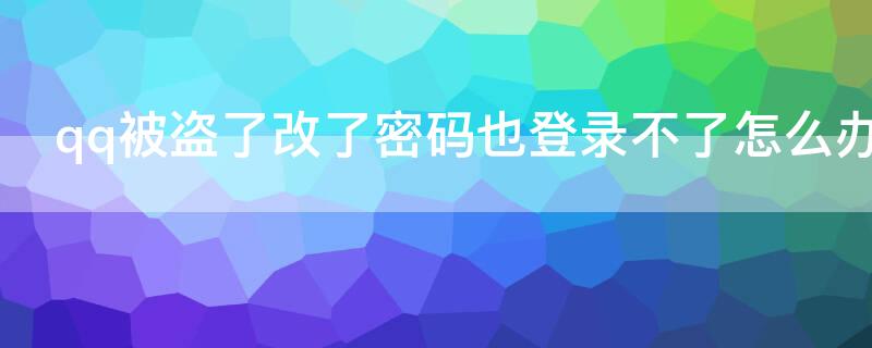 qq被盗了改了密码也登录不了怎么办（qq被盗了,改了密码也登录不了怎么办?客服）