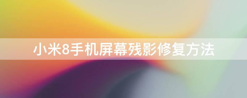 小米8手机屏幕残影修复方法 小米8手机屏幕残影修复方法是什么