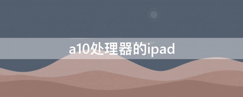 a10处理器的ipad a10处理器的苹果