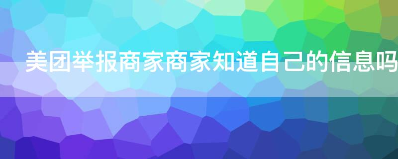 美团举报商家商家知道自己的信息吗 美团举报商家他知道吗