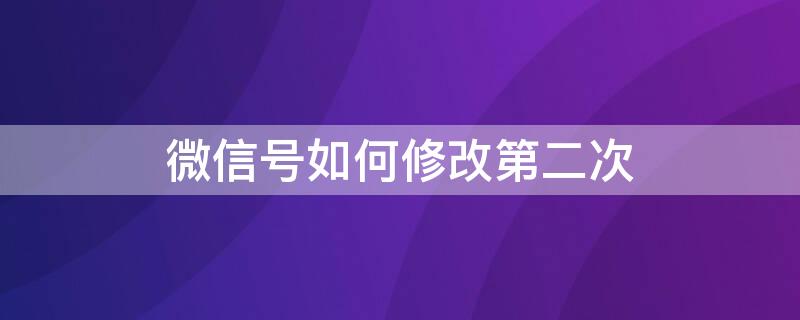 微信号如何修改第二次（微信号怎么修改第二次）