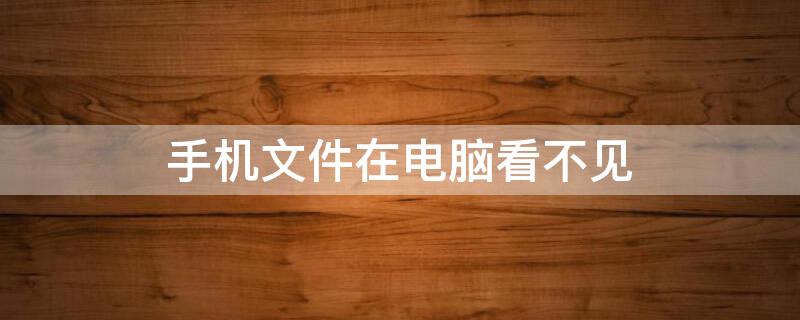 手机文件在电脑看不见（手机的文件电脑看不见）