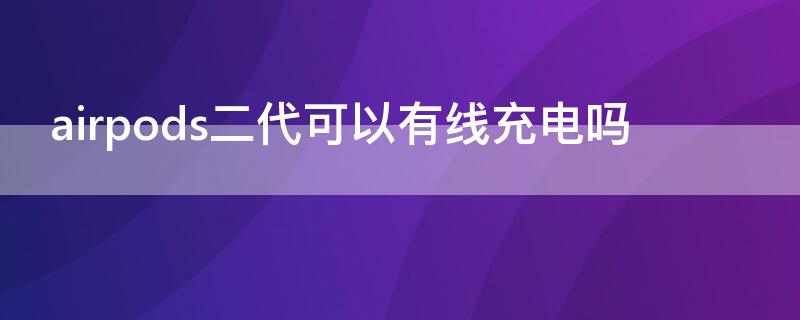 airpods二代可以有线充电吗 airpods二代可以用线充吗