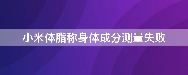 小米体脂称身体成分测量失败 小米体脂秤体脂测数据失败