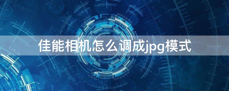 佳能相机怎么调成jpg模式 佳能照片设置jpg