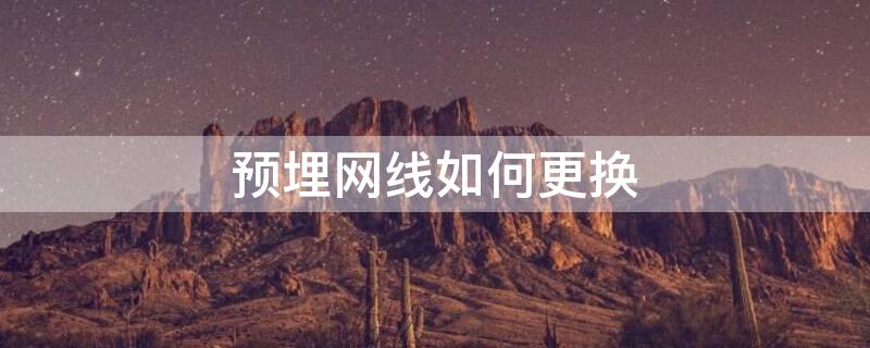 预埋网线如何更换 墙内网线更换找什么工