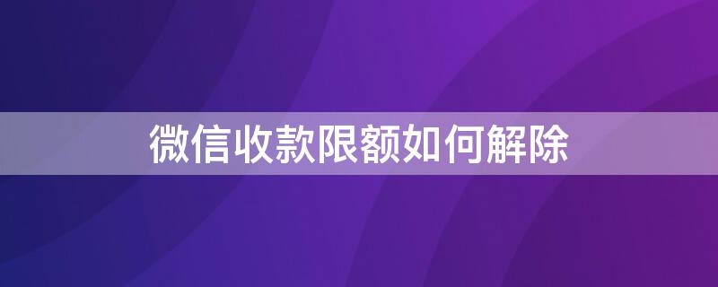 微信收款限额如何解除（微信收款限额如何解除限制）