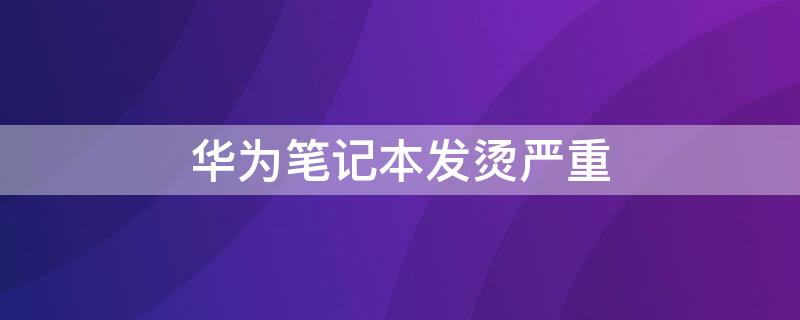 华为笔记本发烫严重 华为笔记本发烫严重怎么办