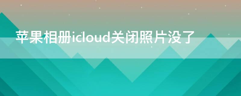 iPhone相册icloud关闭照片没了 icloud照片关闭照片没了