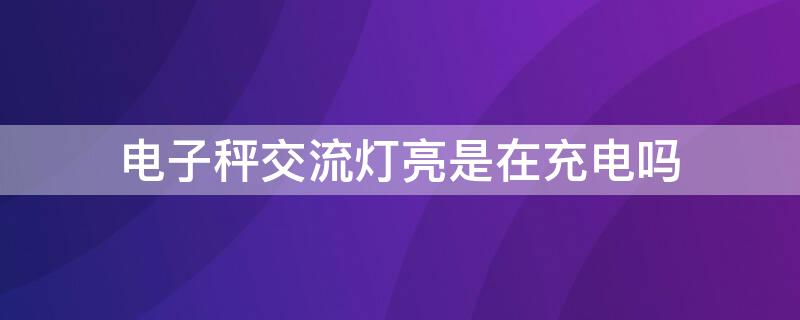 电子秤交流灯亮是在充电吗 电子秤交流灯亮是在充电吗怎么回事