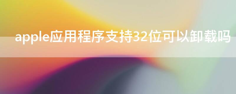 apple应用程序支持32位可以卸载吗 apple应用程序支持32位可以卸载吗安全吗