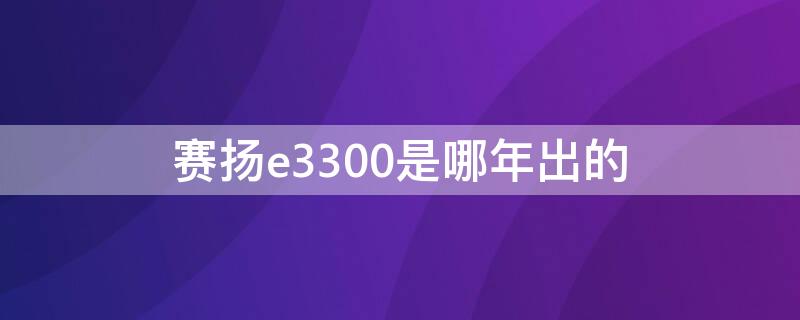 赛扬e3300是哪年出的 赛扬e3500是什么时候的产品