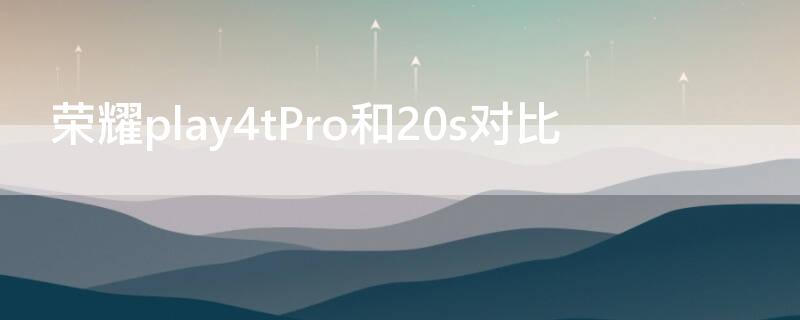 荣耀play4tPro和20s对比（荣耀play4tpro和20s哪个好）