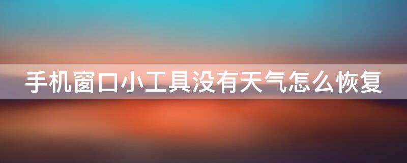手机窗口小工具没有天气怎么恢复 如何恢复窗口小工具里的天气