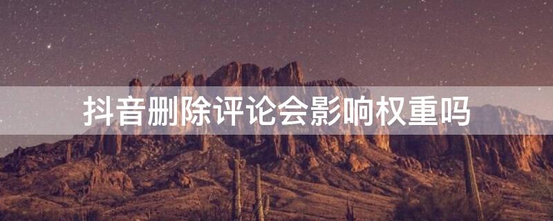 抖音删除评论会影响权重吗（抖音删除评论会降权吗）