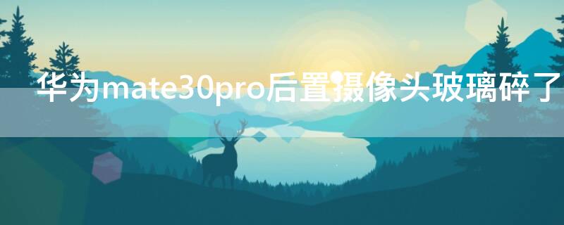 华为mate30pro后置摄像头玻璃碎了（华为mate30pro后置摄像头玻璃碎了多少钱一个）