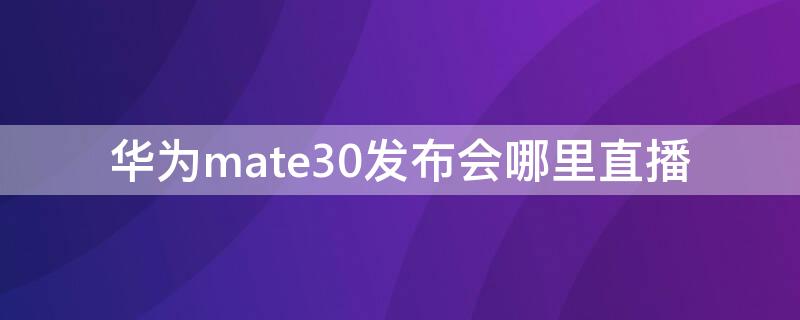 华为mate30发布会哪里直播（华为mate30发布会直播回放）
