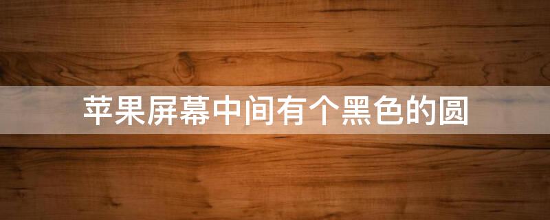 iPhone屏幕中间有个黑色的圆 iphone 屏幕中间出现一个黑色的圆