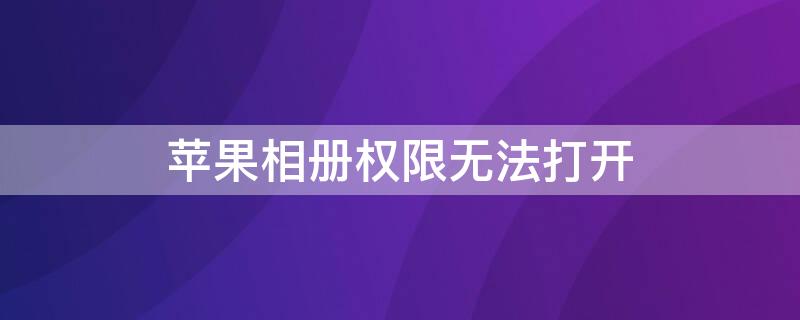 iPhone相册权限无法打开（苹果手机无法开启相册权限）