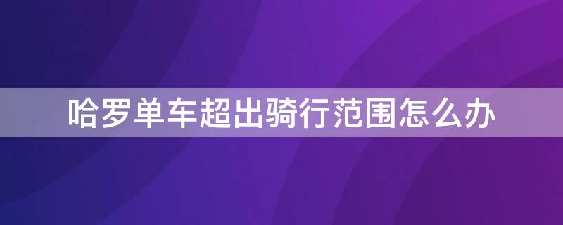 哈罗单车超出骑行范围怎么办（哈罗单车超出骑行范围怎么收费）