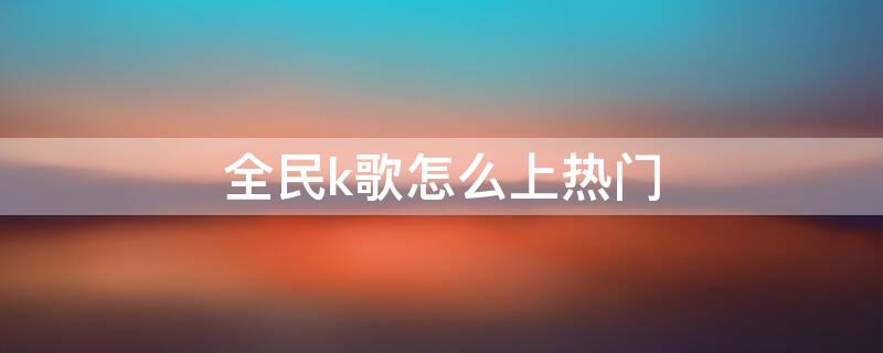 全民k歌怎么上热门（打开我的全民k歌）