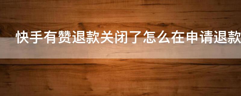 快手有赞退款关闭了怎么在申请退款（快手有赞退款关闭怎么办）