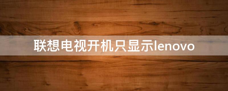 联想电视开机只显示lenovo 联想电视开机只显示logo