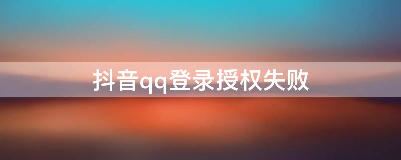抖音qq登录授权失败（抖音qq登录授权失败是怎么回事）