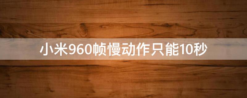 小米960帧慢动作只能10秒（小米的960帧慢动作能拍多长时间）