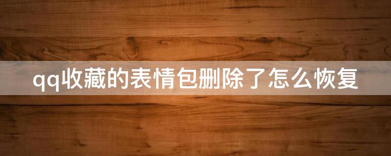 qq收藏的表情包删除了怎么恢复 qq收藏的表情包删除了怎么恢复