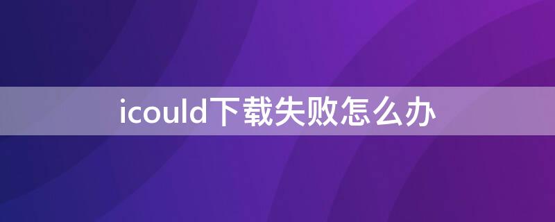 icould下载失败怎么办 icloud图片下载失败