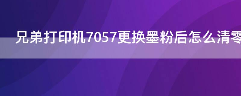 兄弟打印机7057更换墨粉后怎么清零 兄弟dcp7057加粉清零方法