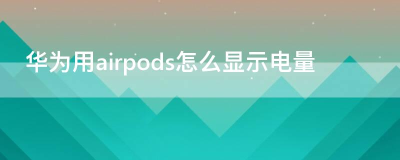 华为用airpods怎么显示电量 华为怎样显示airpods电量