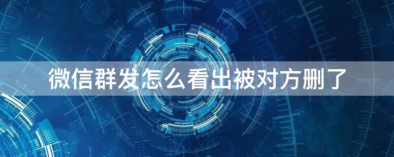 微信群发怎么看出被对方删了 检测微信好友删除自己的软件