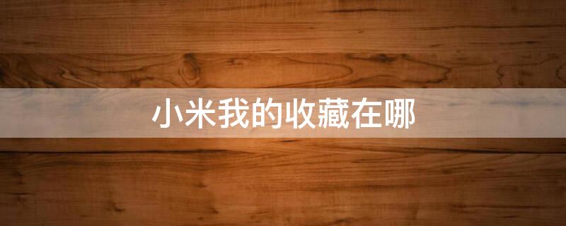 小米我的收藏在哪 小米我的收藏在哪个文件夹