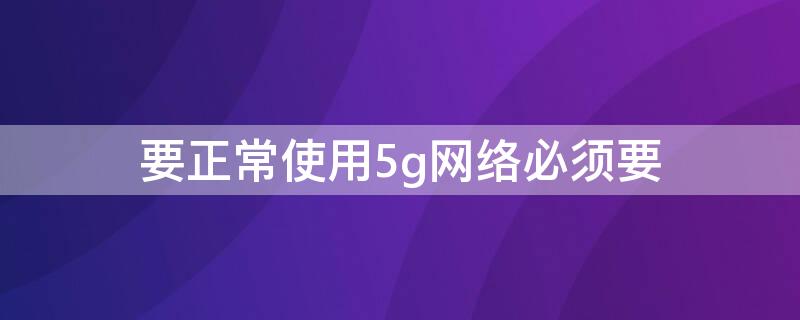 要正常使用5g网络必须要（要正常使用5g网络必须要关闭吗）