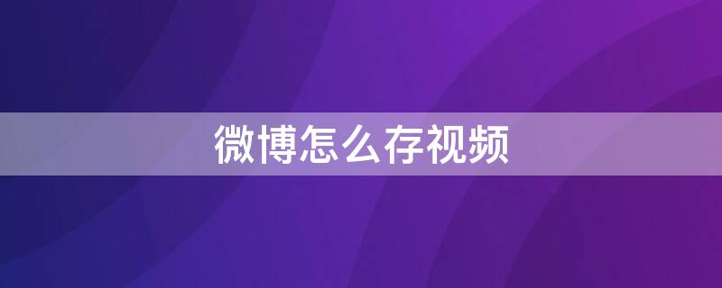 微博怎么存视频 微博怎么存视频在电脑