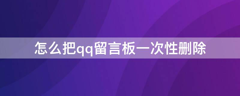 怎么把qq留言板一次性删除（怎么把qq留言板一次性删除）