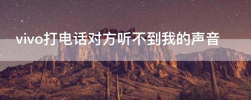 vivo打电话对方听不到我的声音 vivo打电话对方听不到我的声音怎么办