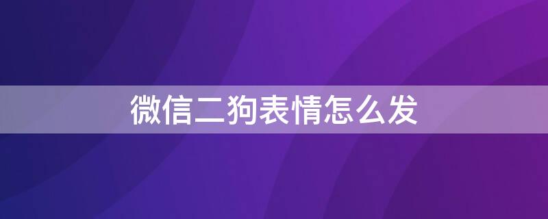 微信二狗表情怎么发（微信二狗表情包）