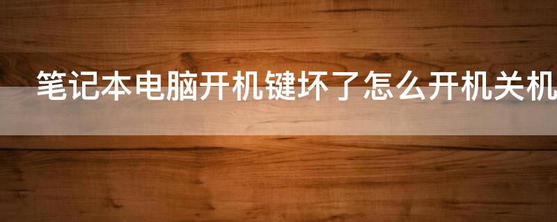 笔记本电脑开机键坏了怎么开机关机 笔记本电脑开机键坏了,还有别的开机方法吗